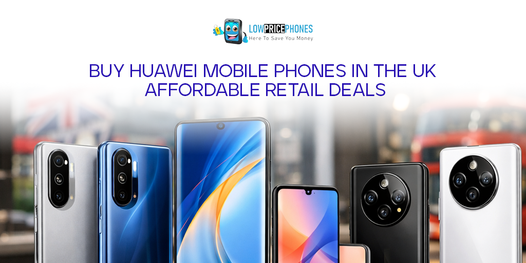 Buy Huawei Mobile Phones in the UK | Affordable Retail Deals – LowPricePhones
